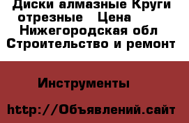 Диски алмазные Круги отрезные › Цена ­ 30 - Нижегородская обл. Строительство и ремонт » Инструменты   